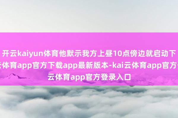 开云kaiyun体育他默示我方上昼10点傍边就启动下单-kai云体育app官方下载app最新版本-kai云体育app官方登录入口