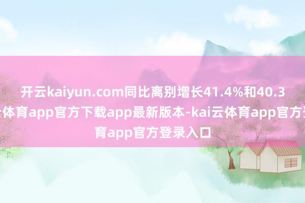 开云kaiyun.com同比离别增长41.4%和40.3%-kai云体育app官方下载app最新版本-kai云体育app官方登录入口
