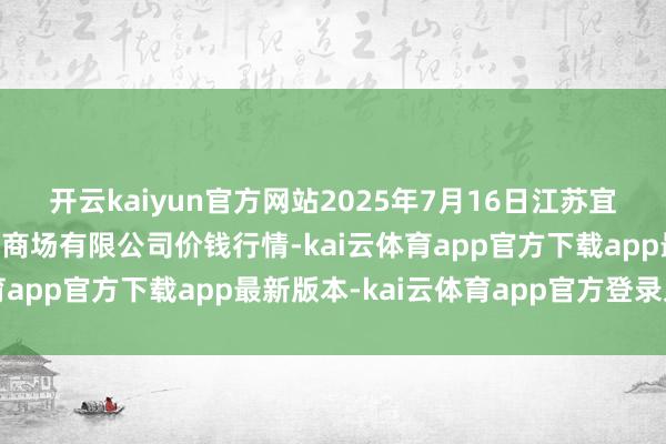 开云kaiyun官方网站2025年7月16日江苏宜兴市瑞德蔬菜果品批发商场有限公司价钱行情-kai云体育app官方下载app最新版本-kai云体育app官方登录入口