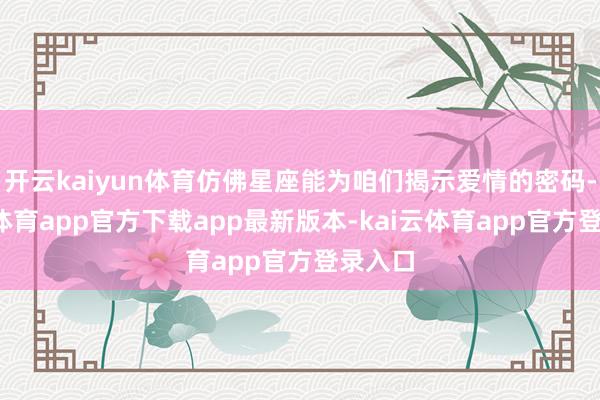 开云kaiyun体育仿佛星座能为咱们揭示爱情的密码-kai云体育app官方下载app最新版本-kai云体育app官方登录入口
