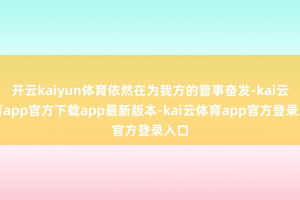 开云kaiyun体育依然在为我方的管事奋发-kai云体育app官方下载app最新版本-kai云体育app官方登录入口