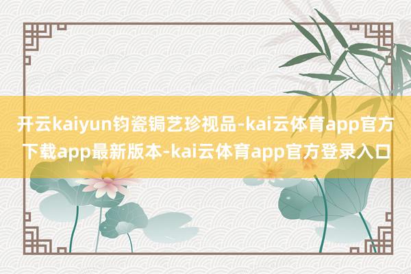 开云kaiyun钧瓷锔艺珍视品-kai云体育app官方下载app最新版本-kai云体育app官方登录入口