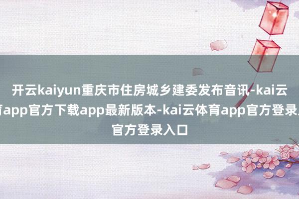 开云kaiyun重庆市住房城乡建委发布音讯-kai云体育app官方下载app最新版本-kai云体育app官方登录入口