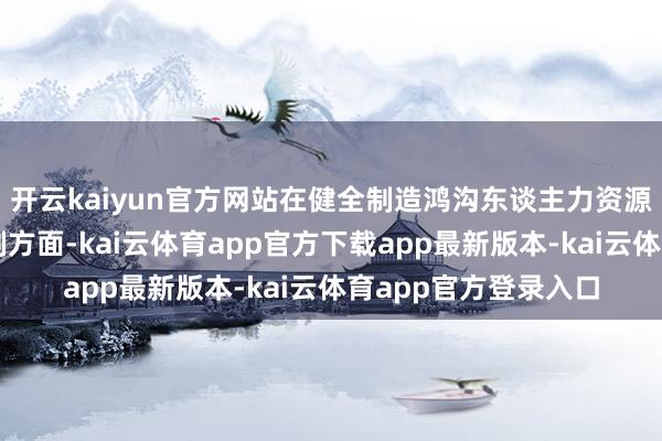 开云kaiyun官方网站在健全制造鸿沟东谈主力资源办职业协同发展机制方面-kai云体育app官方下载app最新版本-kai云体育app官方登录入口