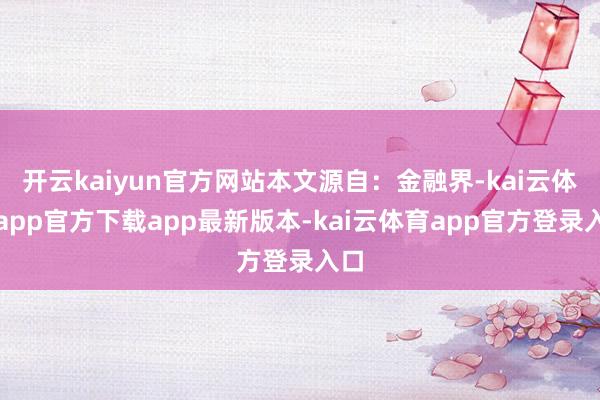 开云kaiyun官方网站本文源自：金融界-kai云体育app官方下载app最新版本-kai云体育app官方登录入口