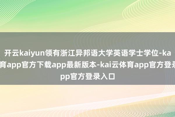 开云kaiyun领有浙江异邦语大学英语学士学位-kai云体育app官方下载app最新版本-kai云体育app官方登录入口