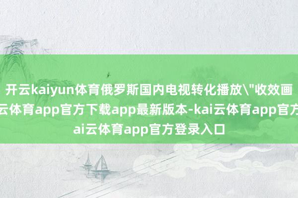 开云kaiyun体育俄罗斯国内电视转化播放