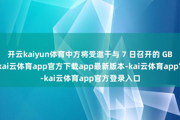 开云kaiyun体育中方将受邀干与 7 日召开的 GBC 绝顶会议-kai云体育app官方下载app最新版本-kai云体育app官方登录入口