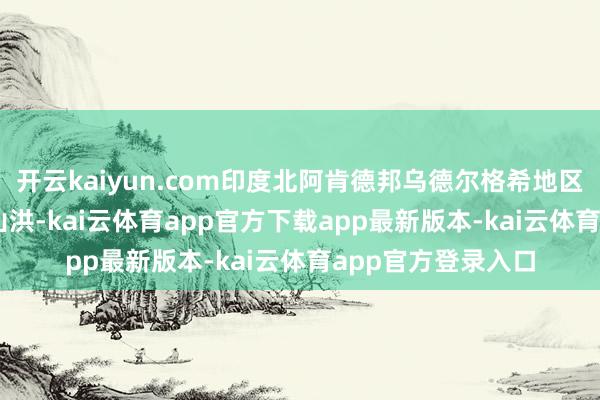 开云kaiyun.com印度北阿肯德邦乌德尔格希地区一墟落 5 日遇到山洪-kai云体育app官方下载app最新版本-kai云体育app官方登录入口