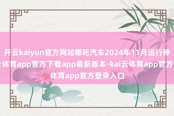 开云kaiyun官方网站哪吒汽车2024年11月运行停产-kai云体育app官方下载app最新版本-kai云体育app官方登录入口