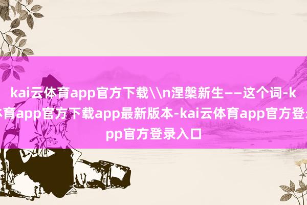kai云体育app官方下载\n涅槃新生——这个词-kai云体育app官方下载app最新版本-kai云体育app官方登录入口