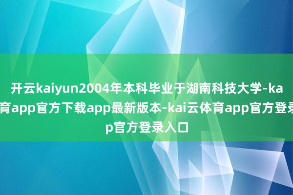 开云kaiyun2004年本科毕业于湖南科技大学-kai云体育app官方下载app最新版本-kai云体育app官方登录入口