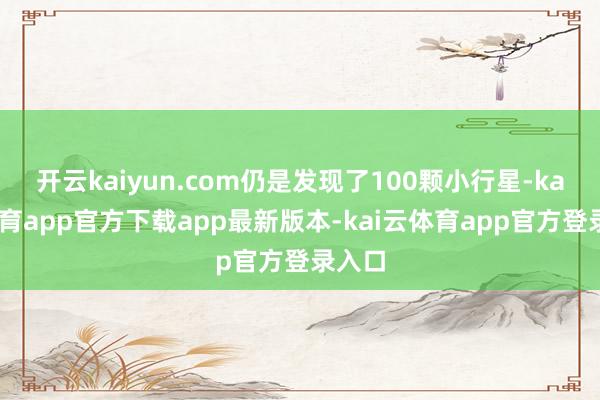 开云kaiyun.com仍是发现了100颗小行星-kai云体育app官方下载app最新版本-kai云体育app官方登录入口