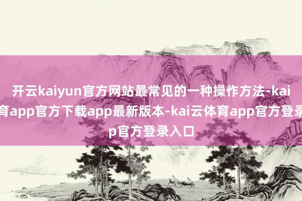 开云kaiyun官方网站最常见的一种操作方法-kai云体育app官方下载app最新版本-kai云体育app官方登录入口