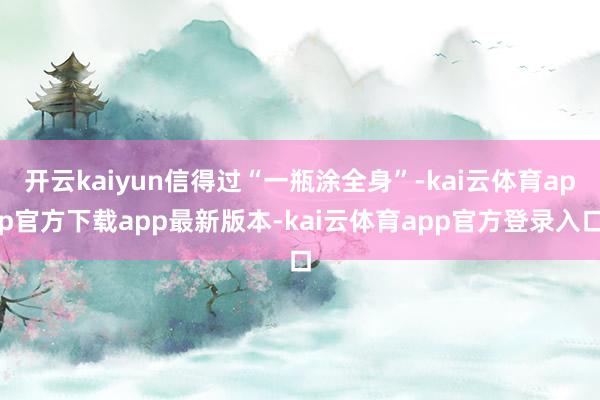 开云kaiyun信得过“一瓶涂全身”-kai云体育app官方下载app最新版本-kai云体育app官方登录入口
