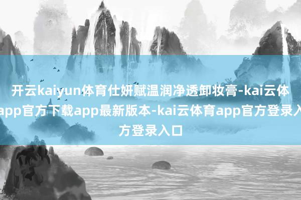 开云kaiyun体育仕妍赋温润净透卸妆膏-kai云体育app官方下载app最新版本-kai云体育app官方登录入口