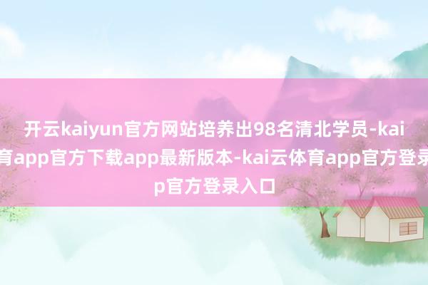 开云kaiyun官方网站培养出98名清北学员-kai云体育app官方下载app最新版本-kai云体育app官方登录入口