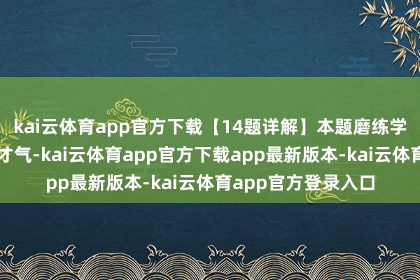 kai云体育app官方下载【14题详解】本题磨练学生分解著述实质的才气-kai云体育app官方下载app最新版本-kai云体育app官方登录入口