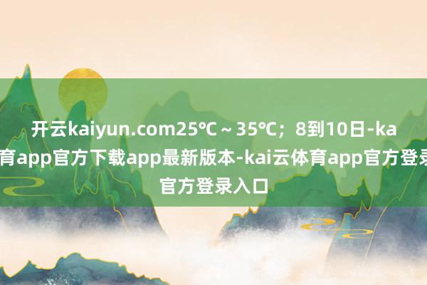 开云kaiyun.com25℃～35℃；8到10日-kai云体育app官方下载app最新版本-kai云体育app官方登录入口