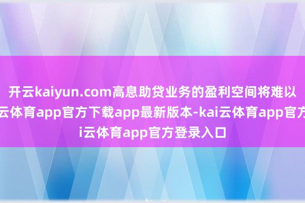 开云kaiyun.com高息助贷业务的盈利空间将难以盈利-kai云体育app官方下载app最新版本-kai云体育app官方登录入口