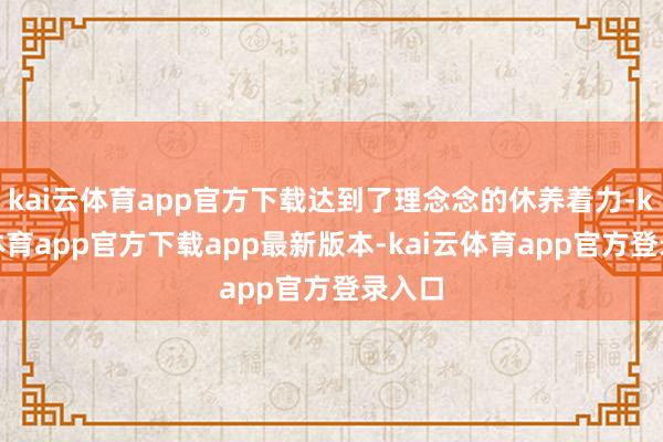 kai云体育app官方下载达到了理念念的休养着力-kai云体育app官方下载app最新版本-kai云体育app官方登录入口