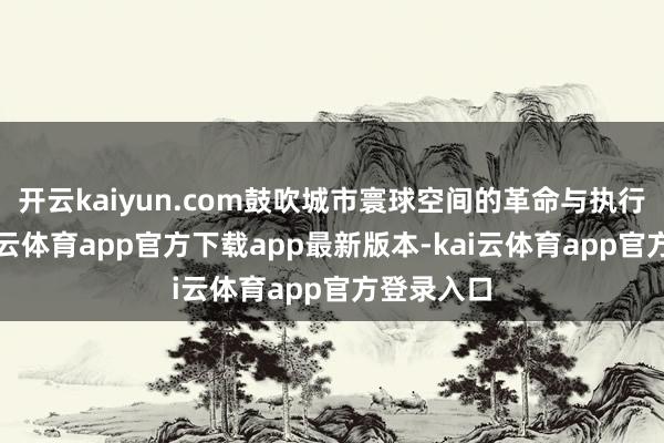 开云kaiyun.com鼓吹城市寰球空间的革命与执行对话-kai云体育app官方下载app最新版本-kai云体育app官方登录入口