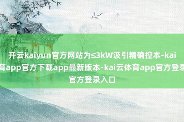 开云kaiyun官方网站为≤3kW汲引精确控本-kai云体育app官方下载app最新版本-kai云体育app官方登录入口