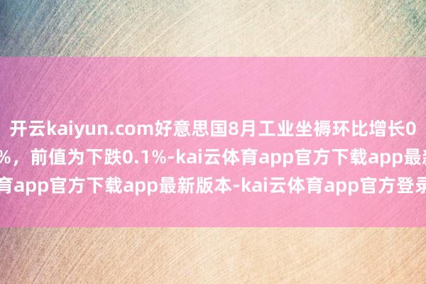 开云kaiyun.com好意思国8月工业坐褥环比增长0.1%，预估为下跌0.1%，前值为下跌0.1%-kai云体育app官方下载app最新版本-kai云体育app官方登录入口