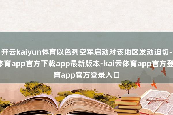 开云kaiyun体育以色列空军启动对该地区发动迫切-kai云体育app官方下载app最新版本-kai云体育app官方登录入口