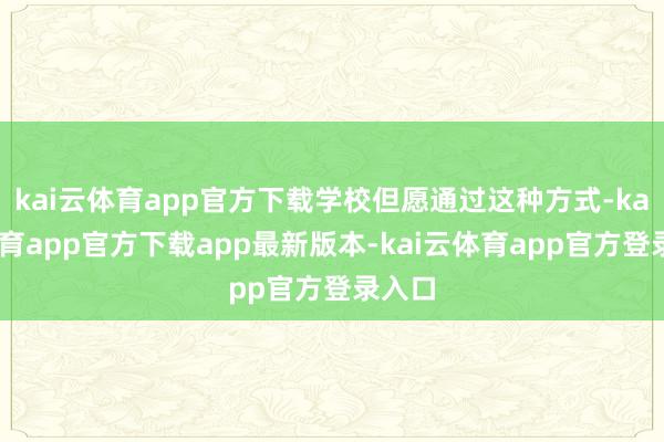 kai云体育app官方下载学校但愿通过这种方式-kai云体育app官方下载app最新版本-kai云体育app官方登录入口