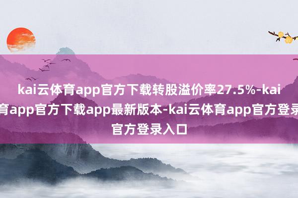 kai云体育app官方下载转股溢价率27.5%-kai云体育app官方下载app最新版本-kai云体育app官方登录入口