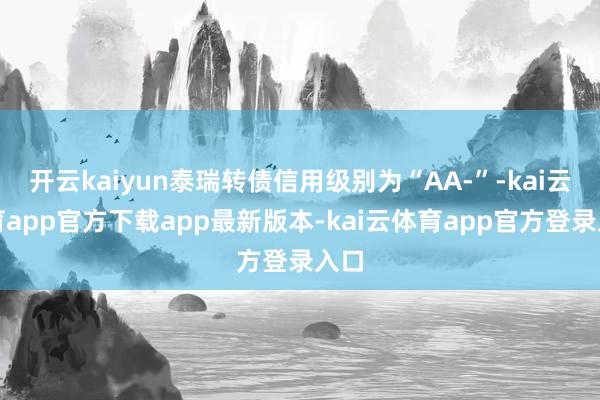 开云kaiyun泰瑞转债信用级别为“AA-”-kai云体育app官方下载app最新版本-kai云体育app官方登录入口
