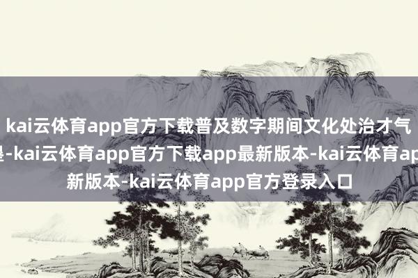 kai云体育app官方下载普及数字期间文化处治才气；加强轨制开垦-kai云体育app官方下载app最新版本-kai云体育app官方登录入口