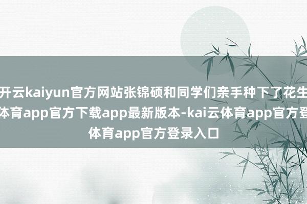 开云kaiyun官方网站张锦硕和同学们亲手种下了花生-kai云体育app官方下载app最新版本-kai云体育app官方登录入口