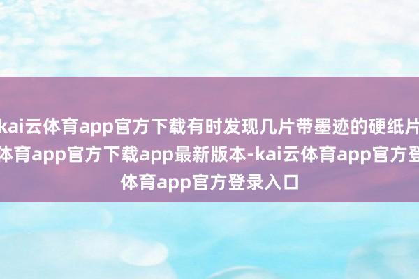 kai云体育app官方下载有时发现几片带墨迹的硬纸片-kai云体育app官方下载app最新版本-kai云体育app官方登录入口