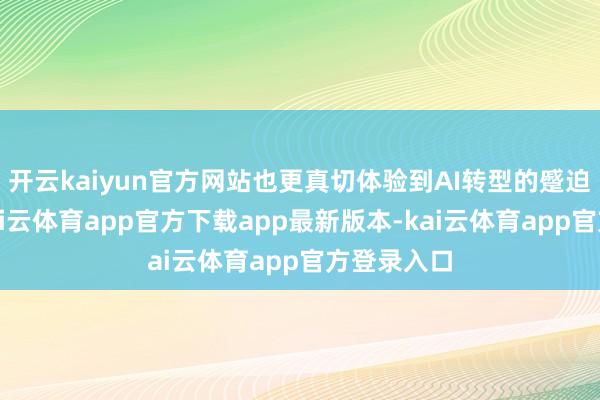 开云kaiyun官方网站也更真切体验到AI转型的蹙迫与机遇-kai云体育app官方下载app最新版本-kai云体育app官方登录入口