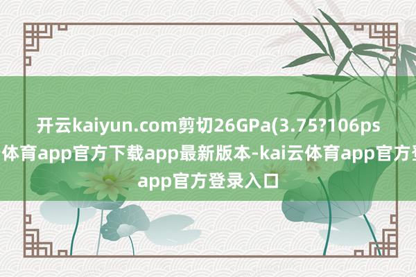 开云kaiyun.com剪切26GPa(3.75?106psi)-kai云体育app官方下载app最新版本-kai云体育app官方登录入口