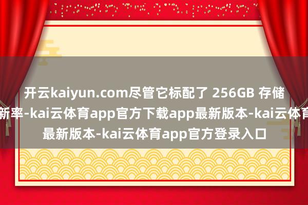 开云kaiyun.com尽管它标配了 256GB 存储并加入了自合乎刷新率-kai云体育app官方下载app最新版本-kai云体育app官方登录入口