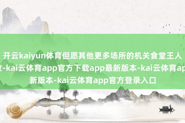 开云kaiyun体育但愿其他更多场所的机关食堂王人能在节沐日绽放-kai云体育app官方下载app最新版本-kai云体育app官方登录入口