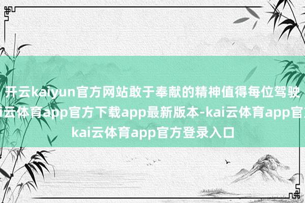 开云kaiyun官方网站敢于奉献的精神值得每位驾驶员学习-kai云体育app官方下载app最新版本-kai云体育app官方登录入口