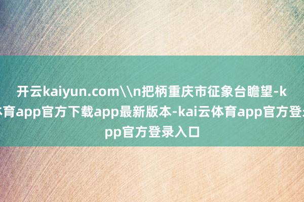 开云kaiyun.com\n把柄重庆市征象台瞻望-kai云体育app官方下载app最新版本-kai云体育app官方登录入口