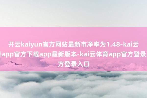 开云kaiyun官方网站最新市净率为1.48-kai云体育app官方下载app最新版本-kai云体育app官方登录入口