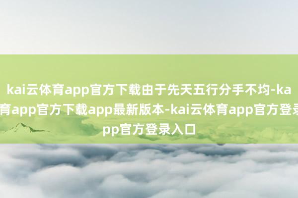 kai云体育app官方下载由于先天五行分手不均-kai云体育app官方下载app最新版本-kai云体育app官方登录入口
