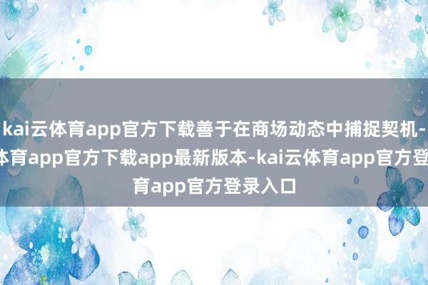 kai云体育app官方下载善于在商场动态中捕捉契机-kai云体育app官方下载app最新版本-kai云体育app官方登录入口