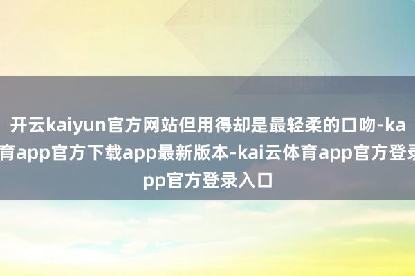 开云kaiyun官方网站但用得却是最轻柔的口吻-kai云体育app官方下载app最新版本-kai云体育app官方登录入口