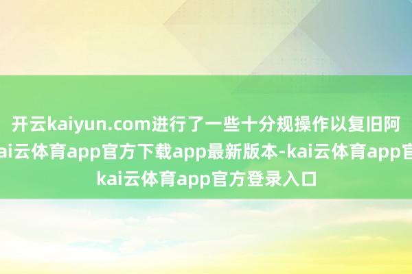 开云kaiyun.com进行了一些十分规操作以复旧阿根廷阛阓-kai云体育app官方下载app最新版本-kai云体育app官方登录入口