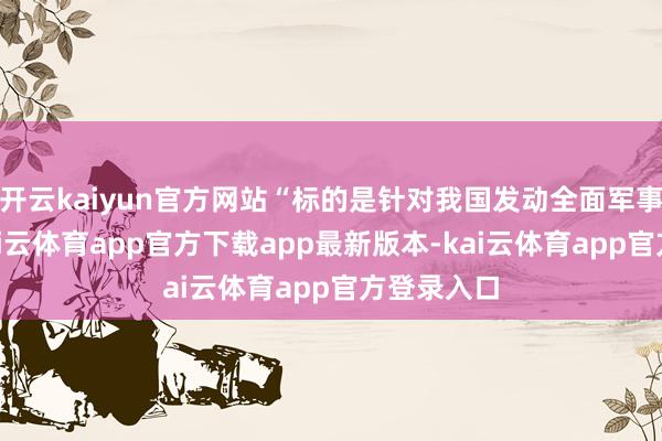 开云kaiyun官方网站“标的是针对我国发动全面军事进攻”-kai云体育app官方下载app最新版本-kai云体育app官方登录入口