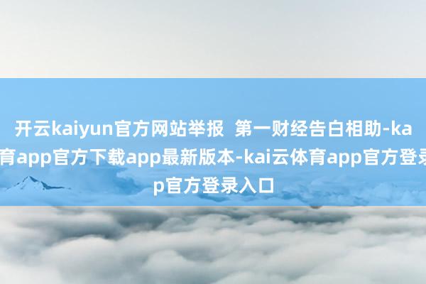 开云kaiyun官方网站举报  第一财经告白相助-kai云体育app官方下载app最新版本-kai云体育app官方登录入口