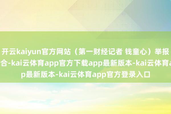 开云kaiyun官方网站（第一财经记者 钱童心）举报  第一财经告白融合-kai云体育app官方下载app最新版本-kai云体育app官方登录入口