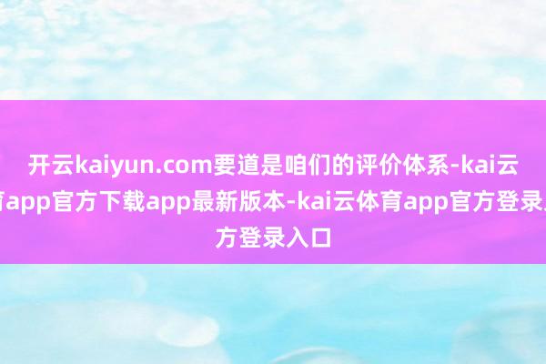 开云kaiyun.com要道是咱们的评价体系-kai云体育app官方下载app最新版本-kai云体育app官方登录入口